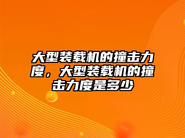 大型裝載機的撞擊力度，大型裝載機的撞擊力度是多少