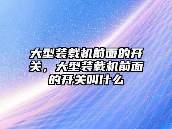 大型裝載機前面的開關，大型裝載機前面的開關叫什么