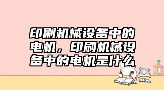 印刷機械設(shè)備中的電機，印刷機械設(shè)備中的電機是什么