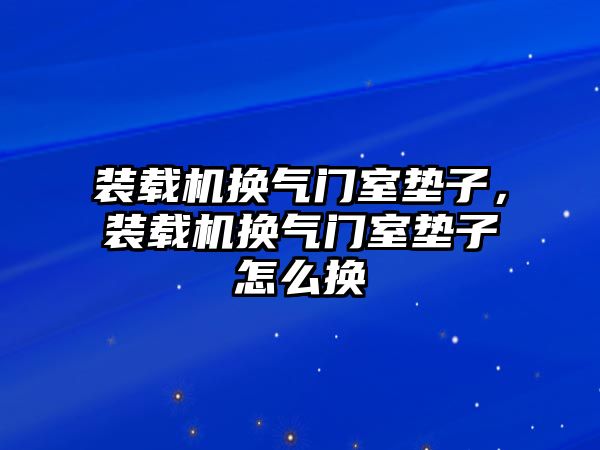 裝載機(jī)換氣門室墊子，裝載機(jī)換氣門室墊子怎么換