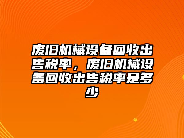 廢舊機(jī)械設(shè)備回收出售稅率，廢舊機(jī)械設(shè)備回收出售稅率是多少