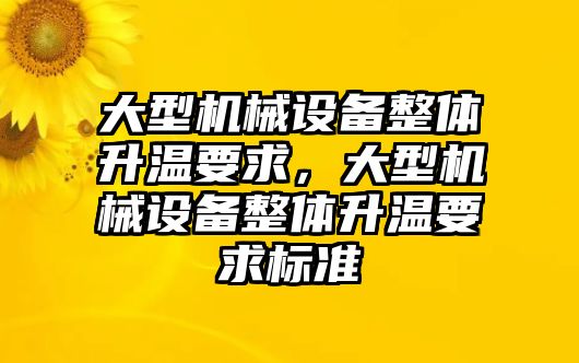 大型機(jī)械設(shè)備整體升溫要求，大型機(jī)械設(shè)備整體升溫要求標(biāo)準(zhǔn)