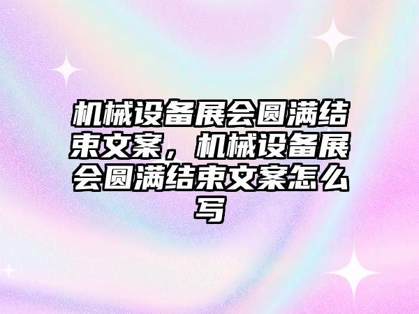 機械設(shè)備展會圓滿結(jié)束文案，機械設(shè)備展會圓滿結(jié)束文案怎么寫