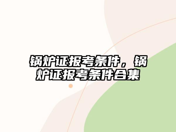 鍋爐證報考條件，鍋爐證報考條件合集