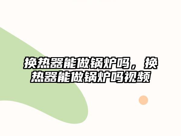 換熱器能做鍋爐嗎，換熱器能做鍋爐嗎視頻