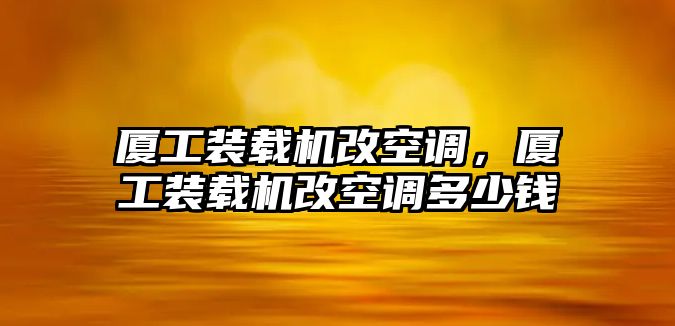 廈工裝載機(jī)改空調(diào)，廈工裝載機(jī)改空調(diào)多少錢