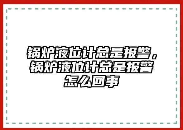 鍋爐液位計(jì)總是報(bào)警，鍋爐液位計(jì)總是報(bào)警怎么回事