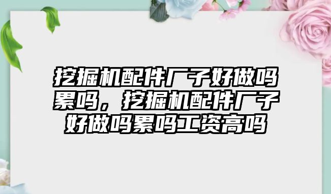 挖掘機配件廠子好做嗎累嗎，挖掘機配件廠子好做嗎累嗎工資高嗎