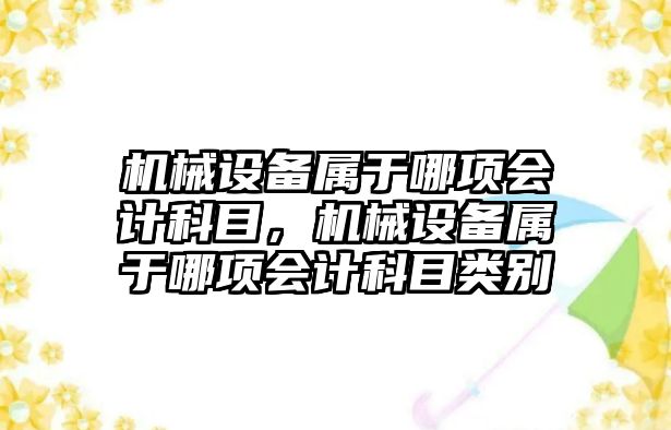 機械設(shè)備屬于哪項會計科目，機械設(shè)備屬于哪項會計科目類別