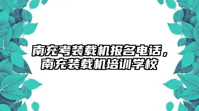 南充考裝載機報名電話，南充裝載機培訓學校