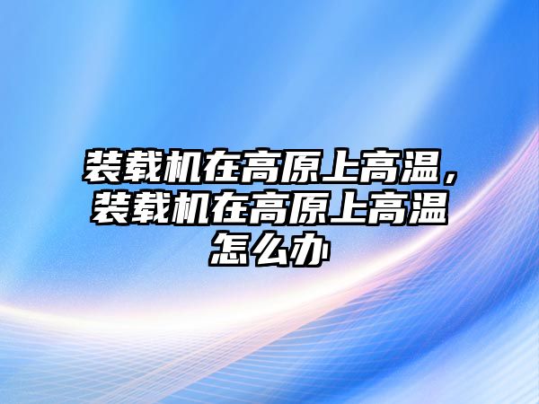 裝載機(jī)在高原上高溫，裝載機(jī)在高原上高溫怎么辦