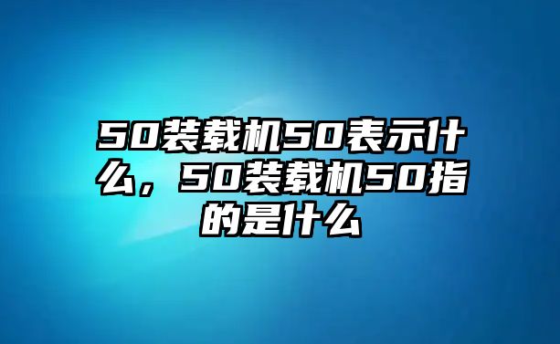 50裝載機(jī)50表示什么，50裝載機(jī)50指的是什么