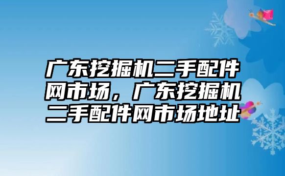 廣東挖掘機(jī)二手配件網(wǎng)市場(chǎng)，廣東挖掘機(jī)二手配件網(wǎng)市場(chǎng)地址