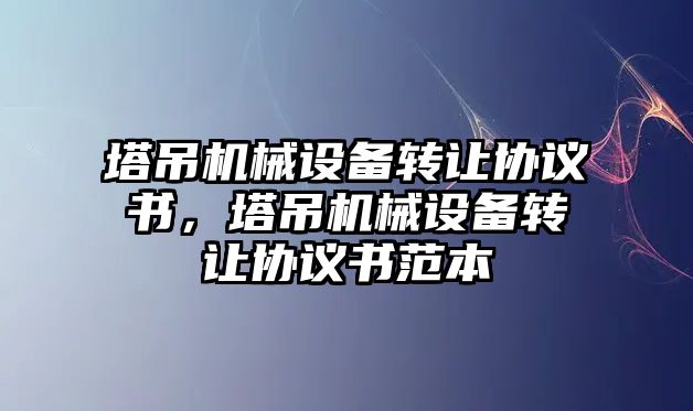 塔吊機械設備轉讓協(xié)議書，塔吊機械設備轉讓協(xié)議書范本