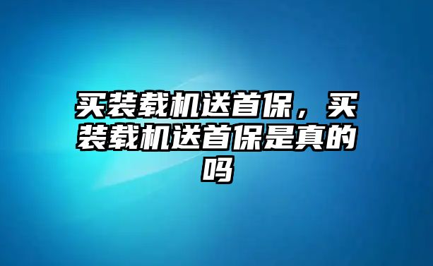 買裝載機送首保，買裝載機送首保是真的嗎