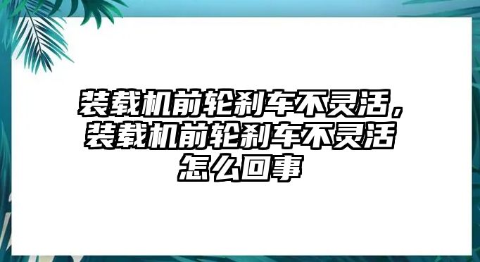 裝載機(jī)前輪剎車(chē)不靈活，裝載機(jī)前輪剎車(chē)不靈活怎么回事