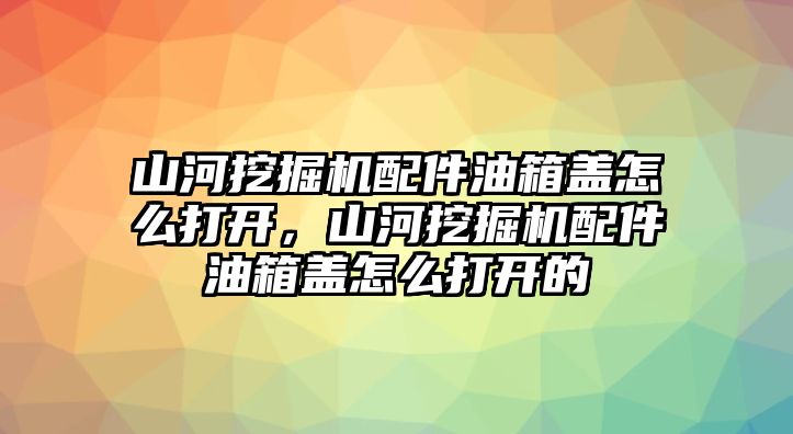 山河挖掘機配件油箱蓋怎么打開，山河挖掘機配件油箱蓋怎么打開的