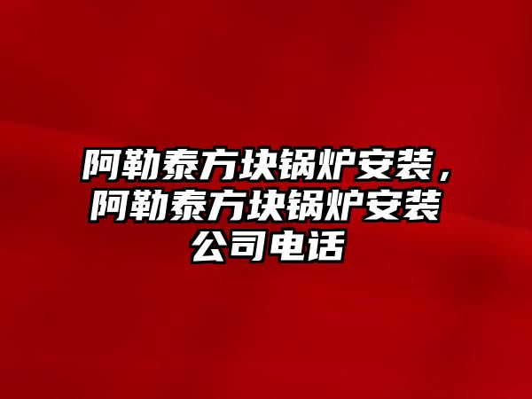 阿勒泰方塊鍋爐安裝，阿勒泰方塊鍋爐安裝公司電話