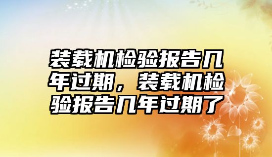 裝載機檢驗報告幾年過期，裝載機檢驗報告幾年過期了