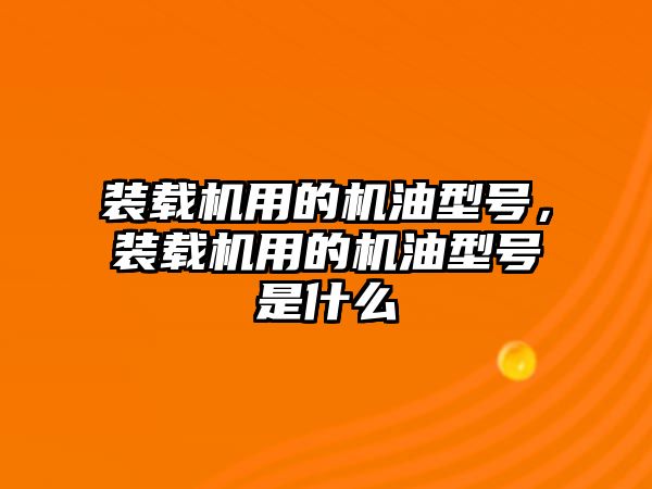 裝載機用的機油型號，裝載機用的機油型號是什么