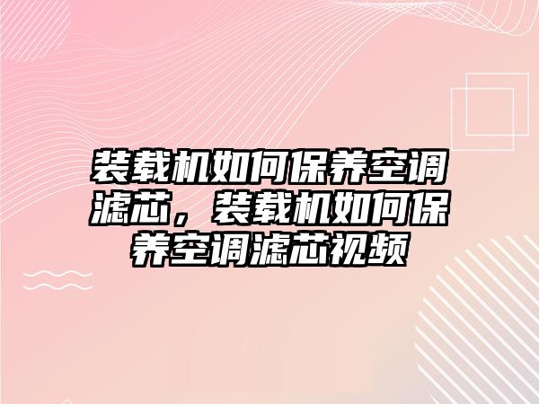 裝載機(jī)如何保養(yǎng)空調(diào)濾芯，裝載機(jī)如何保養(yǎng)空調(diào)濾芯視頻