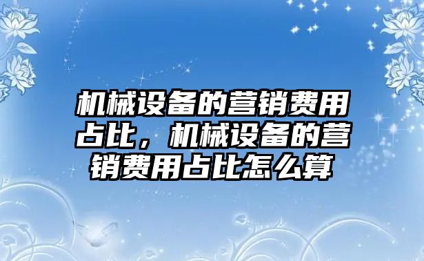 機(jī)械設(shè)備的營(yíng)銷費(fèi)用占比，機(jī)械設(shè)備的營(yíng)銷費(fèi)用占比怎么算