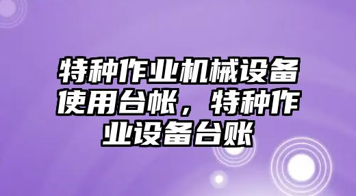 特種作業(yè)機(jī)械設(shè)備使用臺(tái)帳，特種作業(yè)設(shè)備臺(tái)賬