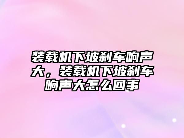 裝載機(jī)下坡剎車響聲大，裝載機(jī)下坡剎車響聲大怎么回事