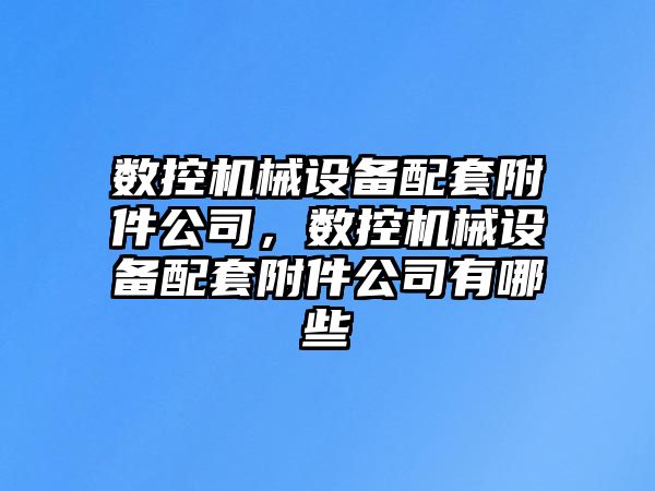 數(shù)控機械設(shè)備配套附件公司，數(shù)控機械設(shè)備配套附件公司有哪些