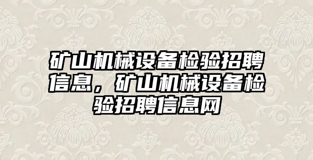 礦山機械設(shè)備檢驗招聘信息，礦山機械設(shè)備檢驗招聘信息網(wǎng)