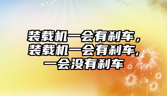 裝載機(jī)一會(huì)有剎車，裝載機(jī)一會(huì)有剎車,一會(huì)沒有剎車