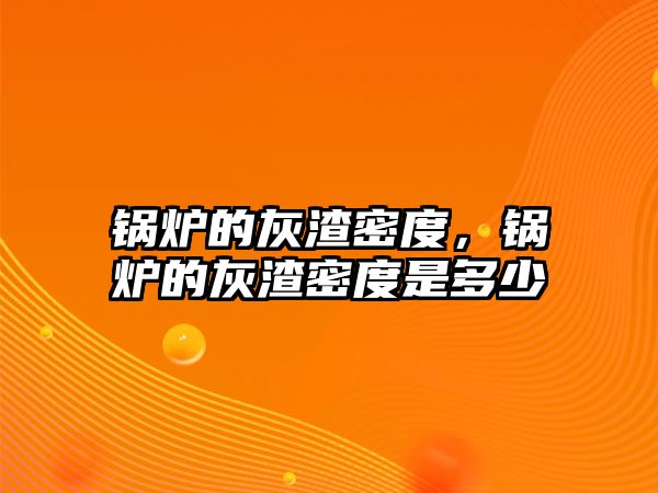 鍋爐的灰渣密度，鍋爐的灰渣密度是多少