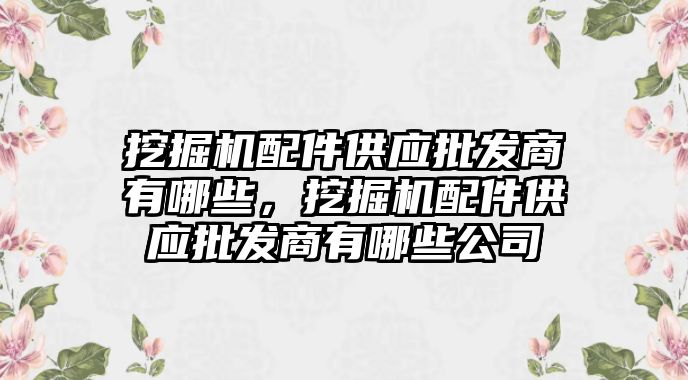 挖掘機配件供應批發(fā)商有哪些，挖掘機配件供應批發(fā)商有哪些公司