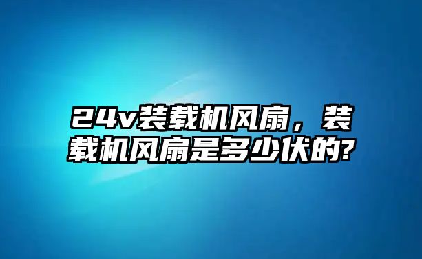 24v裝載機(jī)風(fēng)扇，裝載機(jī)風(fēng)扇是多少伏的?