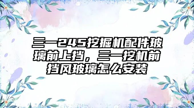 三一245挖掘機配件玻璃前上擋，三一挖機前擋風玻璃怎么安裝