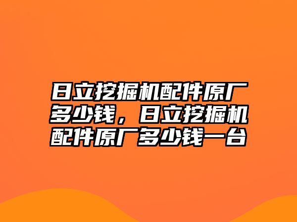 日立挖掘機(jī)配件原廠多少錢(qián)，日立挖掘機(jī)配件原廠多少錢(qián)一臺(tái)