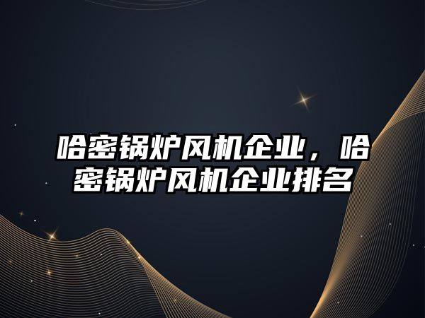 哈密鍋爐風機企業(yè)，哈密鍋爐風機企業(yè)排名