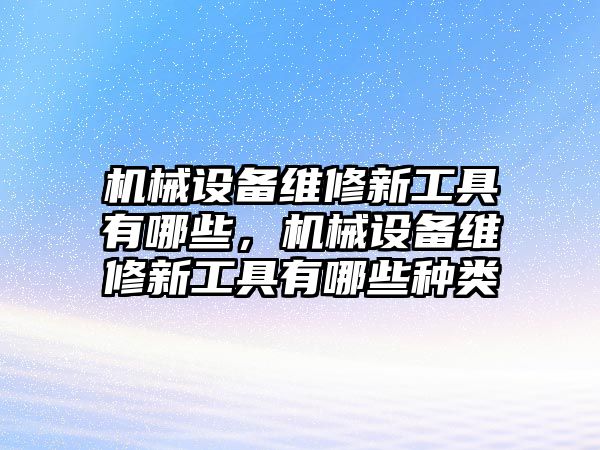 機(jī)械設(shè)備維修新工具有哪些，機(jī)械設(shè)備維修新工具有哪些種類