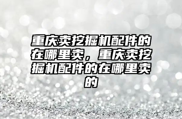 重慶賣挖掘機配件的在哪里賣，重慶賣挖掘機配件的在哪里賣的