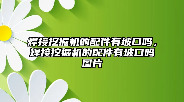 焊接挖掘機的配件有坡口嗎，焊接挖掘機的配件有坡口嗎圖片