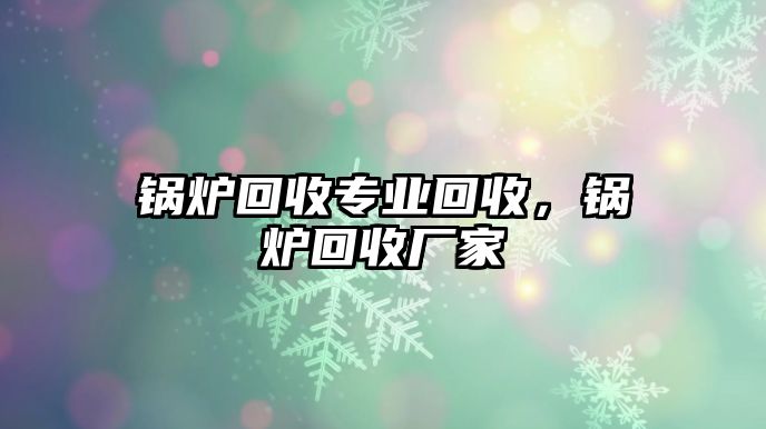 鍋爐回收專業(yè)回收，鍋爐回收廠家