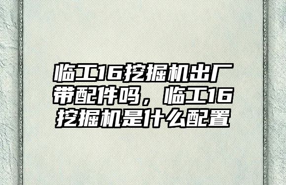 臨工16挖掘機(jī)出廠帶配件嗎，臨工16挖掘機(jī)是什么配置