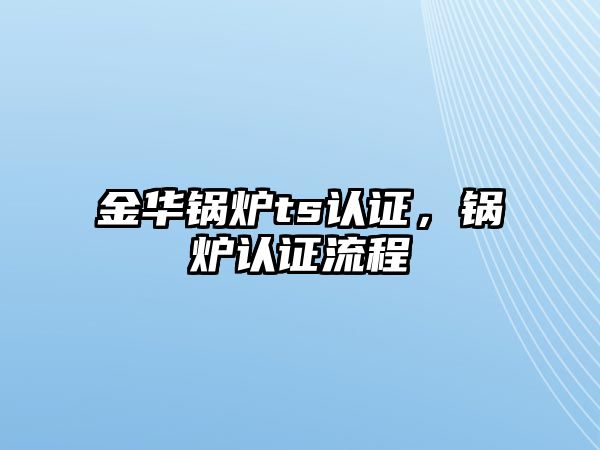 金華鍋爐ts認(rèn)證，鍋爐認(rèn)證流程