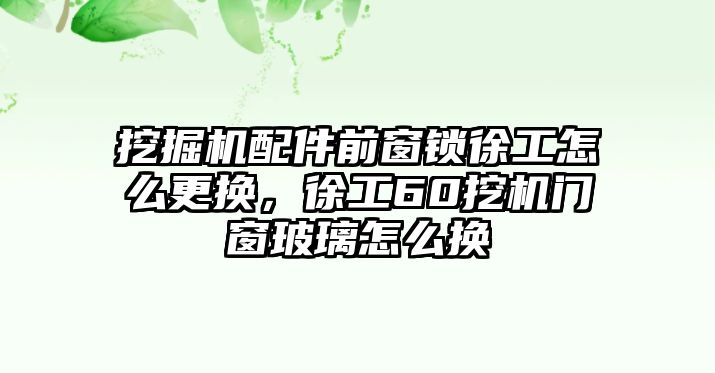 挖掘機配件前窗鎖徐工怎么更換，徐工60挖機門窗玻璃怎么換