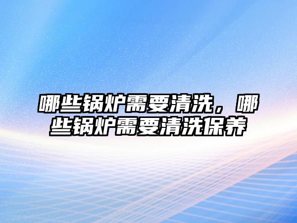 哪些鍋爐需要清洗，哪些鍋爐需要清洗保養(yǎng)