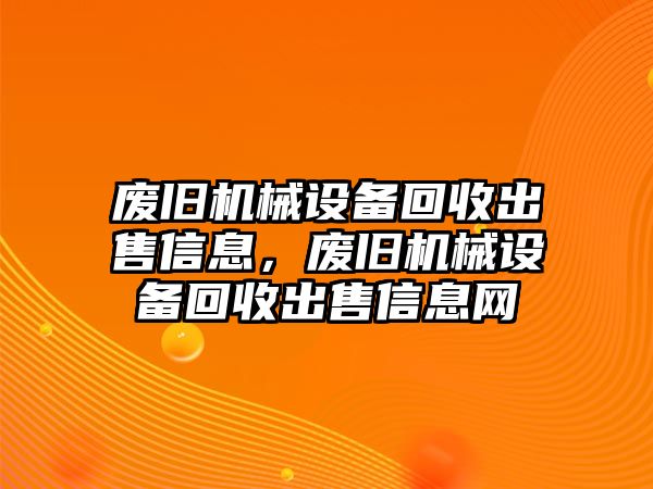 廢舊機(jī)械設(shè)備回收出售信息，廢舊機(jī)械設(shè)備回收出售信息網(wǎng)