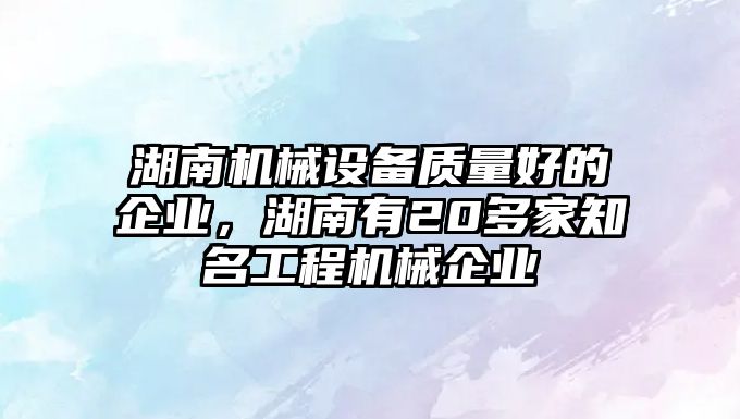 湖南機械設(shè)備質(zhì)量好的企業(yè)，湖南有20多家知名工程機械企業(yè)