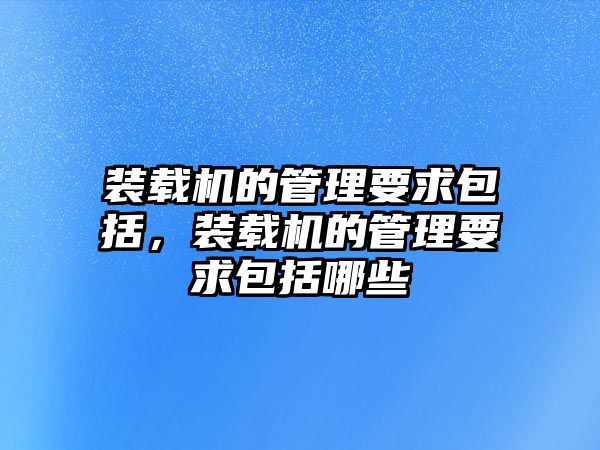 裝載機的管理要求包括，裝載機的管理要求包括哪些