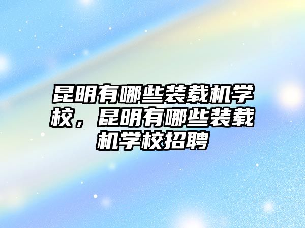 昆明有哪些裝載機(jī)學(xué)校，昆明有哪些裝載機(jī)學(xué)校招聘