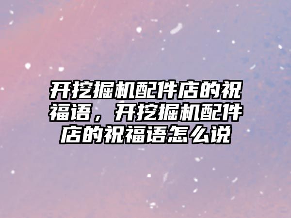 開挖掘機配件店的祝福語，開挖掘機配件店的祝福語怎么說